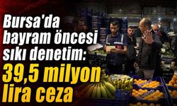 Bursa’da Bayram Öncesi Sıkı Denetim 39,5 Milyon Lira Ceza