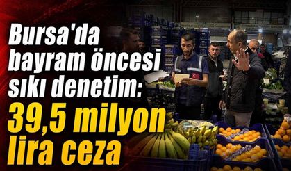Bursa’da Bayram Öncesi Sıkı Denetim 39,5 Milyon Lira Ceza